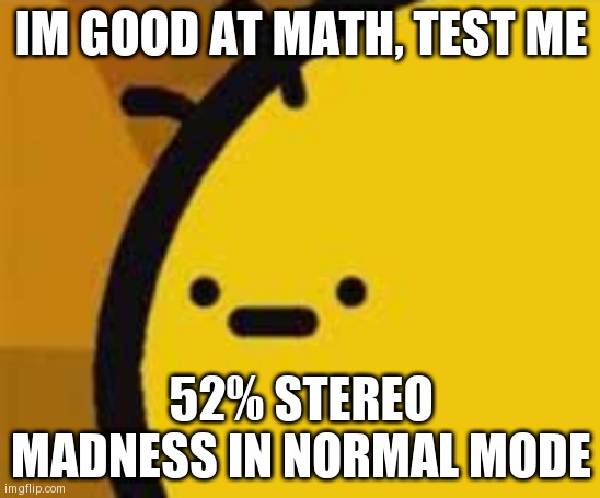 b is feeling b | IM GOOD AT MATH, TEST ME; 52% STEREO MADNESS IN NORMAL MODE | image tagged in b is feeling b | made w/ Imgflip meme maker