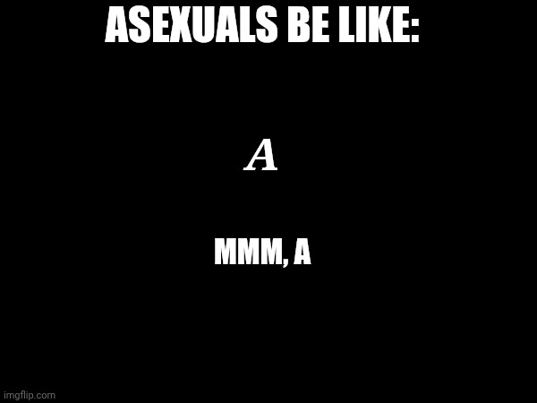 It was funny in my head, okay? | ASEXUALS BE LIKE:; A; MMM, A | image tagged in asexual | made w/ Imgflip meme maker