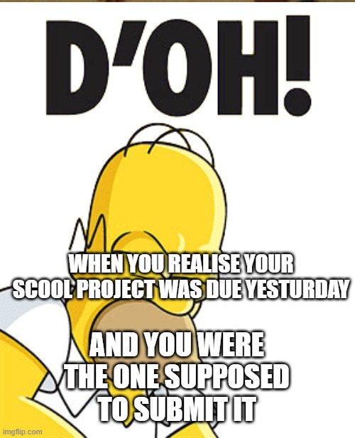 doh | WHEN YOU REALISE YOUR SCOOL PROJECT WAS DUE YESTURDAY; AND YOU WERE THE ONE SUPPOSED TO SUBMIT IT | image tagged in homer simpson | made w/ Imgflip meme maker