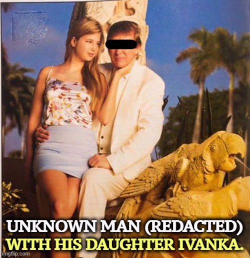 Eww | UNKNOWN MAN (REDACTED); WITH HIS DAUGHTER IVANKA. | image tagged in trump ivanka ew,redaction,trump,ivanka,underage,girl | made w/ Imgflip meme maker