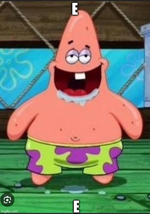 Patrick spongebob movie | E; E | image tagged in patrick spongebob movie | made w/ Imgflip meme maker