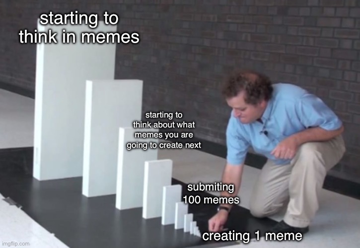 why this happened to me | starting to think in memes; starting to think about what memes you are going to create next; submiting 100 memes; creating 1 meme | image tagged in domino effect,memes,funny,why not | made w/ Imgflip meme maker