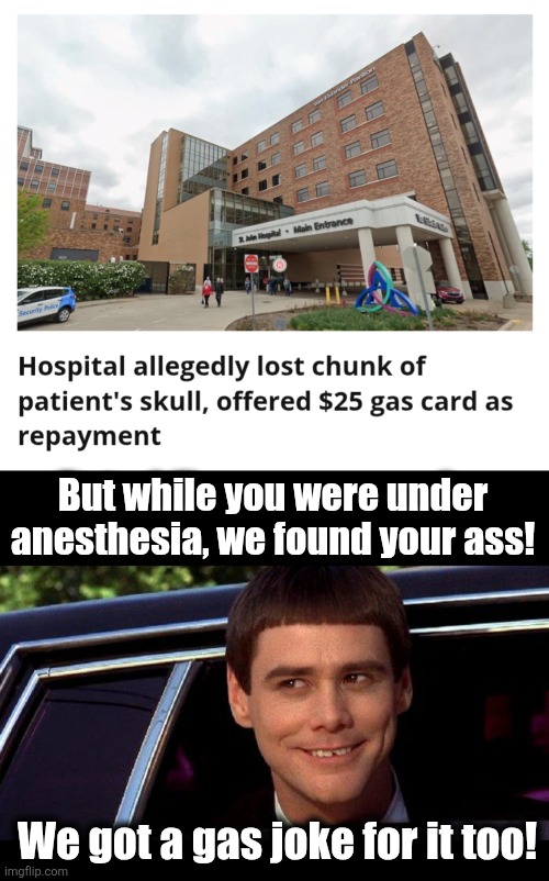 The horrors of Ascension St. John Hospital in Detroit | But while you were under
anesthesia, we found your ass! We got a gas joke for it too! | image tagged in dumb and dumber,skull lost,ass found,gas card,memes,ascension st john hospital | made w/ Imgflip meme maker