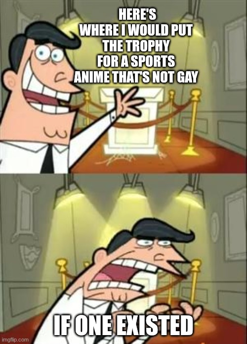 I have yet to see a Sports Anime that is straight | HERE'S WHERE I WOULD PUT THE TROPHY FOR A SPORTS ANIME THAT'S NOT GAY; IF ONE EXISTED | image tagged in memes,this is where i'd put my trophy if i had one | made w/ Imgflip meme maker
