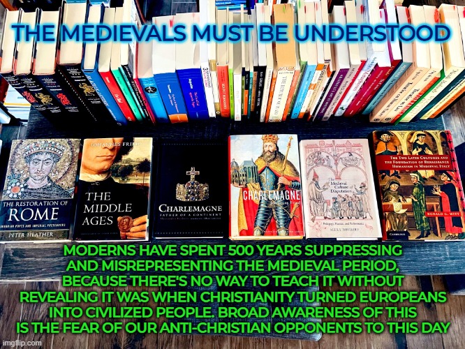 The Medievals must be understood | THE MEDIEVALS MUST BE UNDERSTOOD; MODERNS HAVE SPENT 500 YEARS SUPPRESSING AND MISREPRESENTING THE MEDIEVAL PERIOD, BECAUSE THERE'S NO WAY TO TEACH IT WITHOUT REVEALING IT WAS WHEN CHRISTIANITY TURNED EUROPEANS INTO CIVILIZED PEOPLE. BROAD AWARENESS OF THIS IS THE FEAR OF OUR ANTI-CHRISTIAN OPPONENTS TO THIS DAY | image tagged in medieval,reading,knowledge,christendom,christianity,western civilization | made w/ Imgflip meme maker