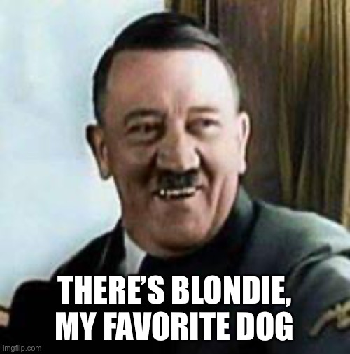 laughing hitler | THERE’S BLONDIE, MY FAVORITE DOG | image tagged in laughing hitler | made w/ Imgflip meme maker