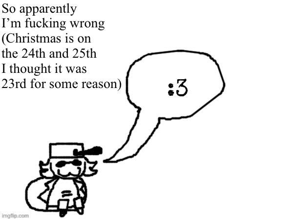 Ducc-The-Ultimate's creature announcement temp | So apparently I’m fucking wrong (Christmas is on the 24th and 25th I thought it was 23rd for some reason) | image tagged in ducc-the-ultimate's creature announcement temp | made w/ Imgflip meme maker