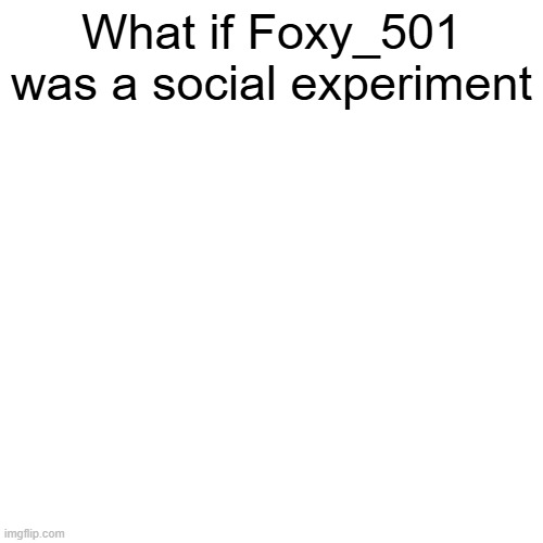 What if Foxy_501 was a social experiment | made w/ Imgflip meme maker