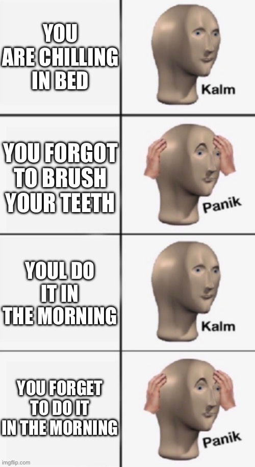 bruahing my teeth | YOU ARE CHILLING IN BED; YOU FORGOT TO BRUSH YOUR TEETH; YOUL DO IT IN THE MORNING; YOU FORGET TO DO IT IN THE MORNING | image tagged in panik kalm panik 4 panels,procrastination,funny,memes | made w/ Imgflip meme maker