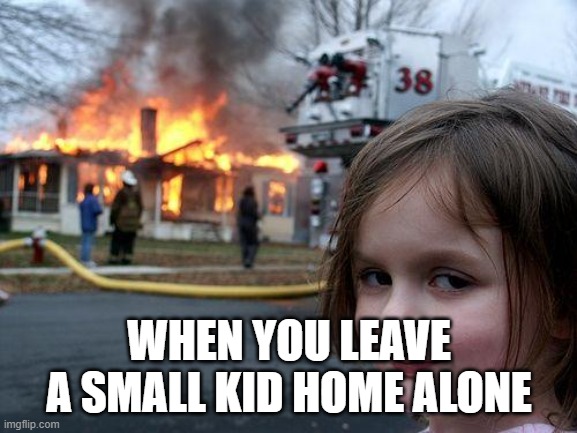 Disaster Girl | WHEN YOU LEAVE A SMALL KID HOME ALONE | image tagged in memes,disaster girl | made w/ Imgflip meme maker