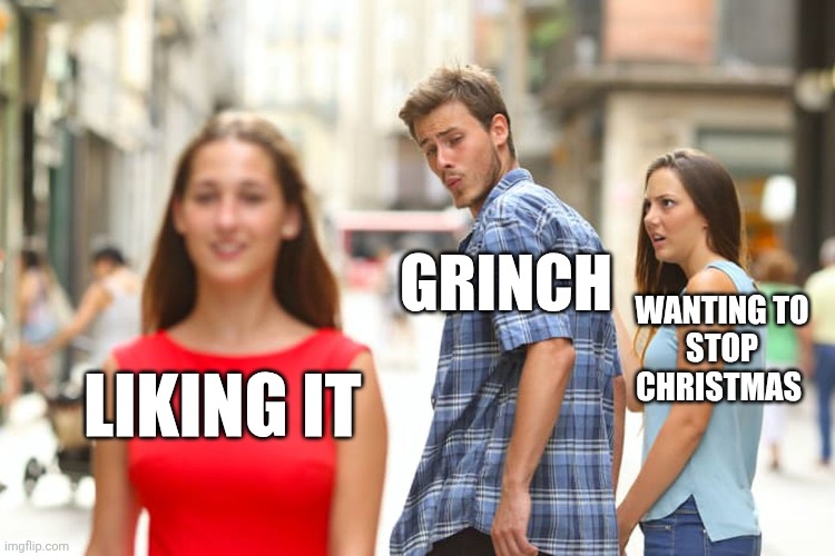 Distracted Boyfriend | GRINCH; WANTING TO
STOP
CHRISTMAS; LIKING IT | image tagged in memes,distracted boyfriend | made w/ Imgflip meme maker