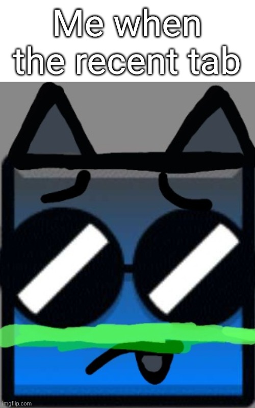 Bleh >_< | Me when the recent tab | image tagged in bleh _ | made w/ Imgflip meme maker