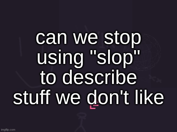 "slop" is stupid bullshit that is only made to push out ''content'' | can we stop using "slop" to describe stuff we don't like | image tagged in vik's image | made w/ Imgflip meme maker