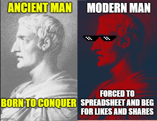 Ancient vs Modern Man | ANCIENT MAN; MODERN MAN; FORCED TO SPREADSHEET AND BEG FOR LIKES AND SHARES; BORN TO CONQUER | image tagged in western civilization,society,labor,war,civic duty,ambition | made w/ Imgflip meme maker
