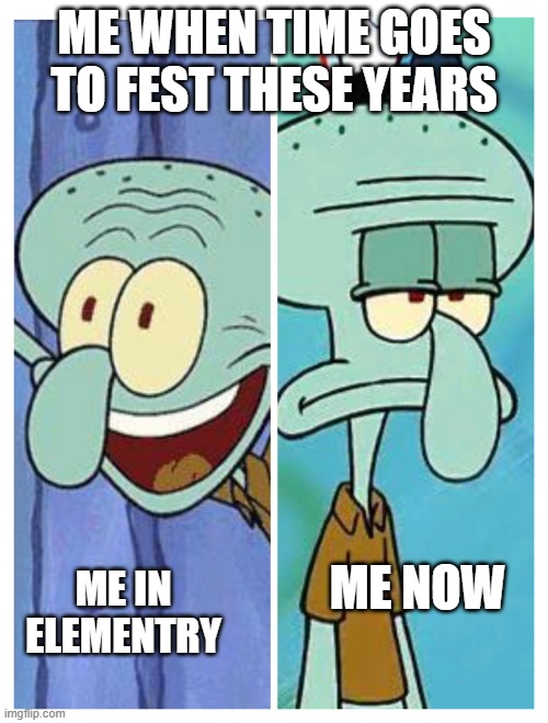 really? | ME WHEN TIME GOES TO FEST THESE YEARS; ME IN ELEMENTRY; ME NOW | image tagged in squidward happy-sad | made w/ Imgflip meme maker