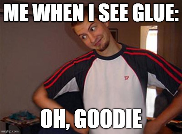 oh goodie | ME WHEN I SEE GLUE:; OH, GOODIE | image tagged in oh you | made w/ Imgflip meme maker
