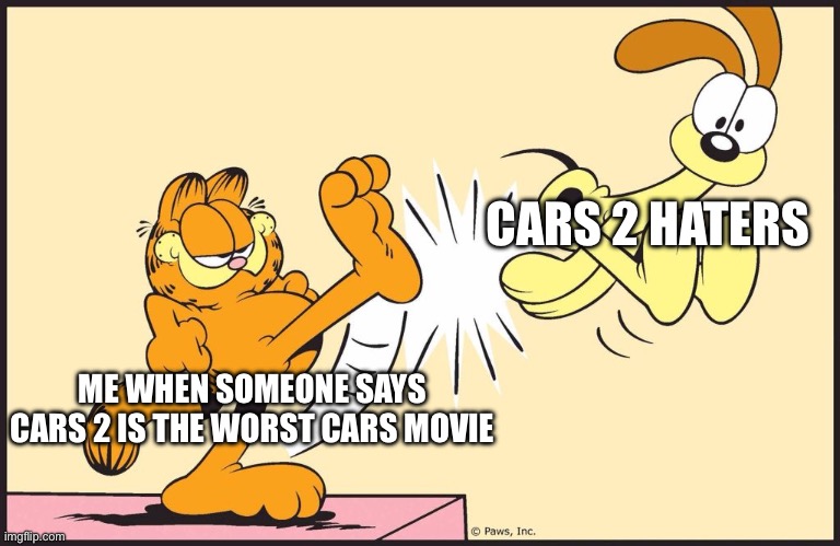 Cars 2 is the best cars movie | CARS 2 HATERS; ME WHEN SOMEONE SAYS CARS 2 IS THE WORST CARS MOVIE | image tagged in garfield kicking odie | made w/ Imgflip meme maker