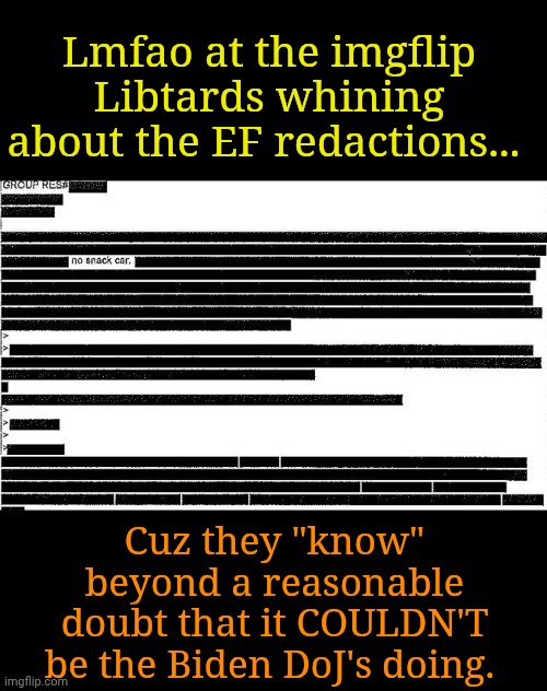 But Merrick confiscated all the black markers before the files were opened! | Lmfao at the imgflip Libtards whining about the EF redactions... Cuz they "know" beyond a reasonable doubt that it COULDN'T be the Biden DoJ's doing. | image tagged in redacted letter black lines epstein files trump | made w/ Imgflip meme maker