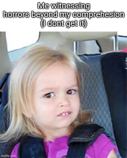 Confused Little Girl | Me witnessing horrors beyond my comprehesion
(I dont get it) | image tagged in confused little girl | made w/ Imgflip meme maker