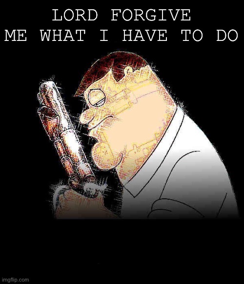 Lord forgive me Peter Griffin | LORD FORGIVE ME WHAT I HAVE TO DO | image tagged in lord forgive me peter griffin | made w/ Imgflip meme maker