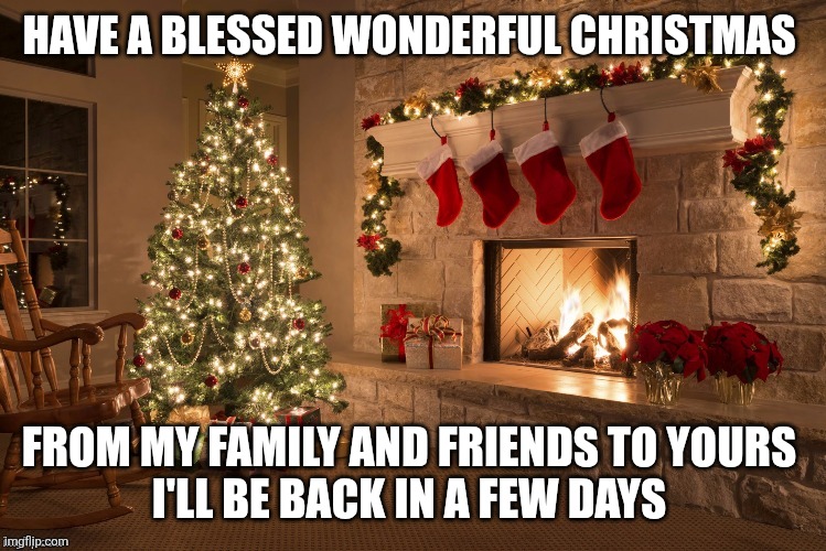 Merry Christmas everyone | HAVE A BLESSED WONDERFUL CHRISTMAS; FROM MY FAMILY AND FRIENDS TO YOURS 
I'LL BE BACK IN A FEW DAYS | image tagged in merry christmas | made w/ Imgflip meme maker