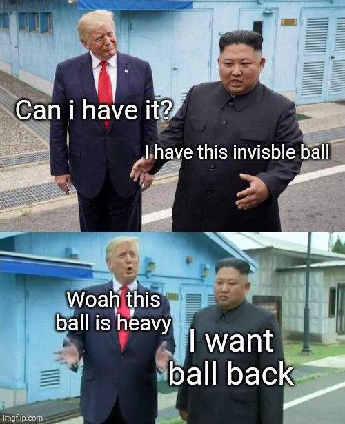 Trump & Kim Jong Un | Can i have it? I have this invisble ball; Woah this ball is heavy; I want ball back | image tagged in trump kim jong un | made w/ Imgflip meme maker