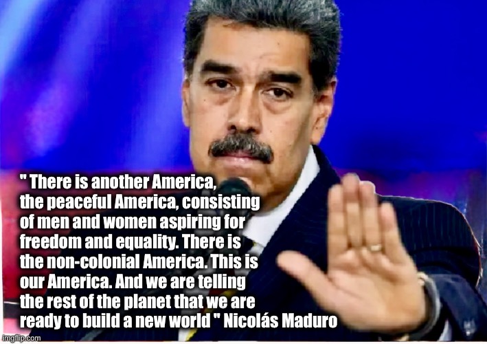 " There is another America, the peaceful America, consisting of men and women aspiring for freedom and equality. There is the non-colonial America. This is our America. And we are telling the rest of the planet that we are ready to build a new world " Nicolás Maduro | image tagged in memes,venezuela,bolivarian revolution,imperialism,usa,theft | made w/ Imgflip meme maker