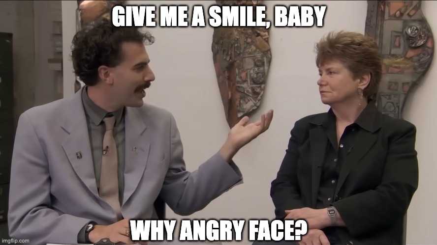 Give me a smile baby | GIVE ME A SMILE, BABY; WHY ANGRY FACE? | image tagged in borat | made w/ Imgflip meme maker