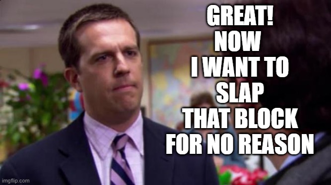 Sorry I annoyed you | GREAT!
NOW 
I WANT TO
SLAP
THAT BLOCK
FOR NO REASON | image tagged in sorry i annoyed you | made w/ Imgflip meme maker