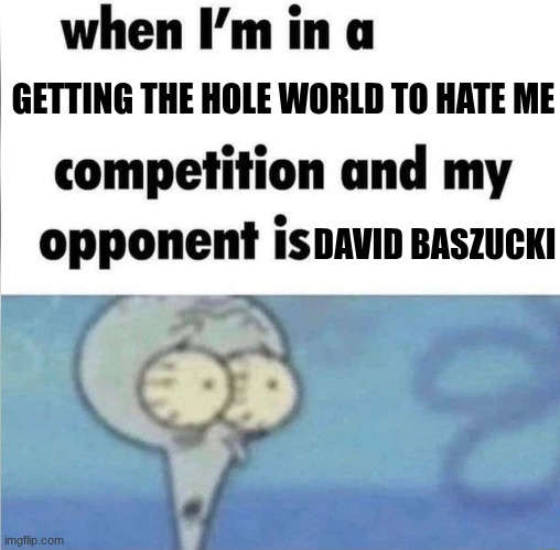 yea | GETTING THE HOLE WORLD TO HATE ME; DAVID BASZUCKI | image tagged in whe i'm in a competition and my opponent is | made w/ Imgflip meme maker