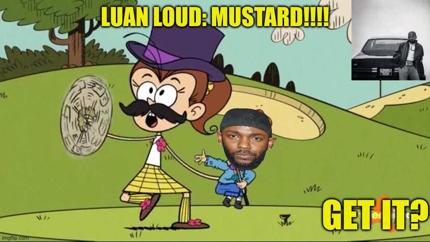 The Loud House Mustard!!! | LUAN LOUD: MUSTARD!!!! GET IT? | image tagged in the loud house,mustard,kendrick lamar,luan loud,memes,music | made w/ Imgflip meme maker