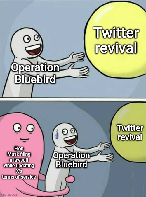 This will probably not work out well. And yes, the blue bird has yet to return someday... | Twitter revival; Operation Bluebird; Twitter revival; Elon Musk filing a lawsuit while updating X's terms of service; Operation Bluebird | image tagged in memes,running away balloon,elon musk,twitter,lawsuit | made w/ Imgflip meme maker