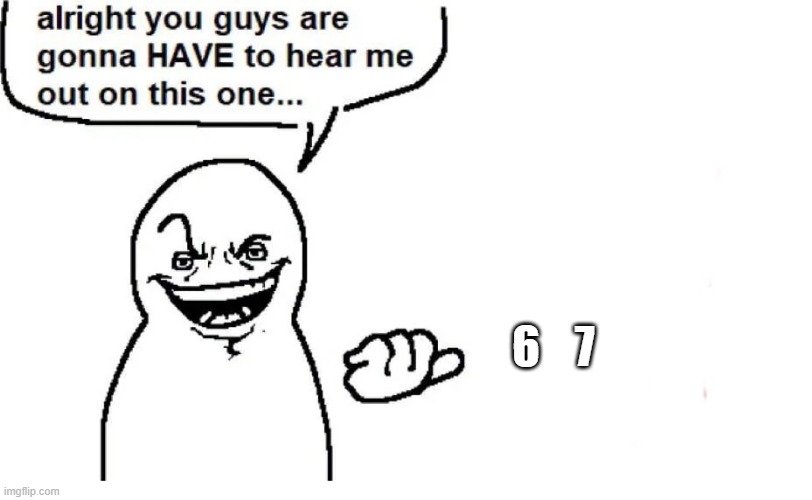 Hear me out | 6    7 | image tagged in hear me out | made w/ Imgflip meme maker