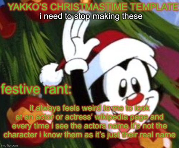 yakko christmas temp | it always feels weird to me to look at an actor or actress’ wikipedia page and every time i see the actors name it’s not the character i know them as it’s just their real name | image tagged in yakko christmas temp | made w/ Imgflip meme maker
