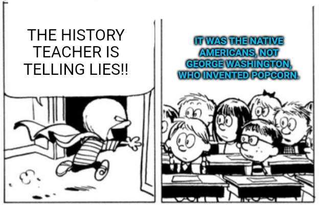 THE HISTORY TEACHER IS TELLING LIES!! IT WAS THE NATIVE AMERICANS, NOT GEORGE WASHINGTON, WHO INVENTED POPCORN. | image tagged in calvin rescues classmates | made w/ Imgflip meme maker