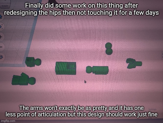 Finally did some work on this thing after redesigning the hips then not touching it for a few days; The arms won't exactly be as pretty and it has one less point of articulation but this design should work just fine | made w/ Imgflip meme maker