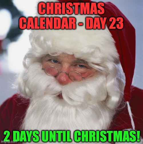 Christmas Calendar - Day 23 - Christmas Eve Eve | CHRISTMAS CALENDAR - DAY 23; 2 DAYS UNTIL CHRISTMAS! | image tagged in santa claus | made w/ Imgflip meme maker
