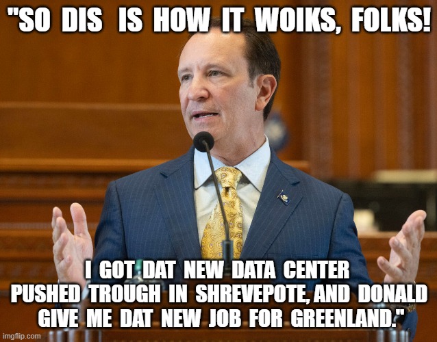 How Tings Woik in Da MAGAland | "SO  DIS   IS  HOW  IT  WOIKS,  FOLKS! I  GOT  DAT  NEW  DATA  CENTER  PUSHED  TROUGH  IN  SHREVEPOTE, AND  DONALD  GIVE  ME  DAT  NEW  JOB  FOR  GREENLAND." | image tagged in maga | made w/ Imgflip meme maker
