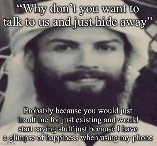 I hate this family bruh | “Why don’t you want to talk to us and just hide away”; Probably because you would just insult me for just existing and would start saying stuff just because I have a glimpse of happiness when using my phone | image tagged in muslimano ronaldo | made w/ Imgflip meme maker