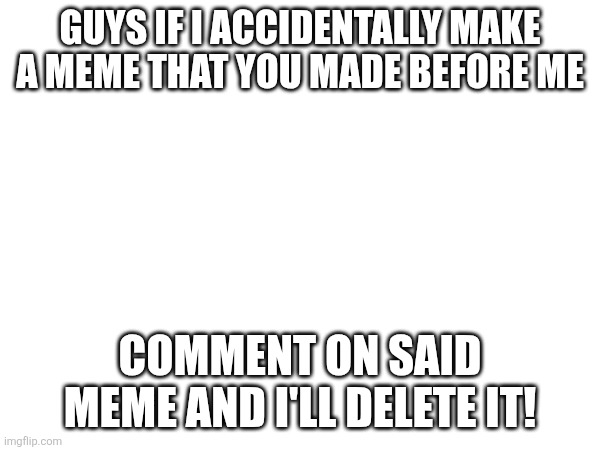 Hi y'all! | GUYS IF I ACCIDENTALLY MAKE A MEME THAT YOU MADE BEFORE ME; COMMENT ON SAID MEME AND I'LL DELETE IT! | image tagged in magna carta,aggrement,repost,delete,accident | made w/ Imgflip meme maker