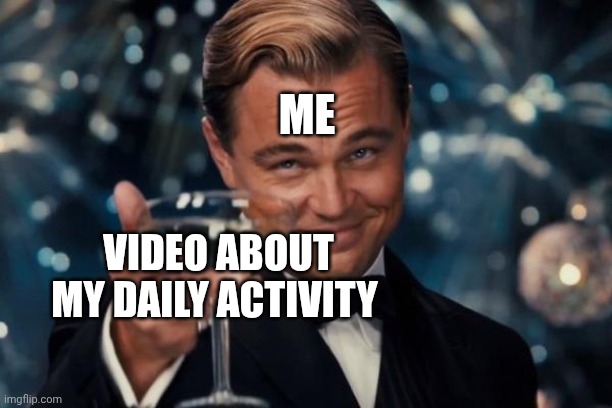 Leonardo Dicaprio Cheers Meme | ME; VIDEO ABOUT
MY DAILY ACTIVITY | image tagged in memes,leonardo dicaprio cheers | made w/ Imgflip meme maker