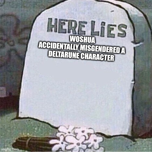 Here Lies Spongebob Tombstone | WOSHUA

ACCIDENTALLY MISGENDERED A DELTARUNE CHARACTER | image tagged in here lies spongebob tombstone | made w/ Imgflip meme maker