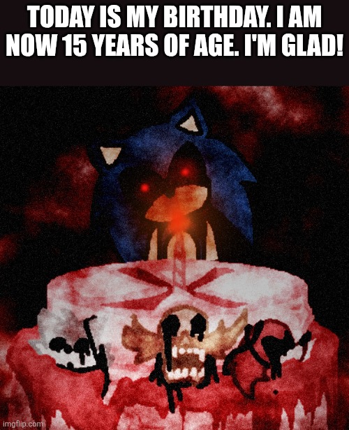 Happy birthday to me! | TODAY IS MY BIRTHDAY. I AM NOW 15 YEARS OF AGE. I'M GLAD! | image tagged in happy birthday,sonic exe | made w/ Imgflip meme maker