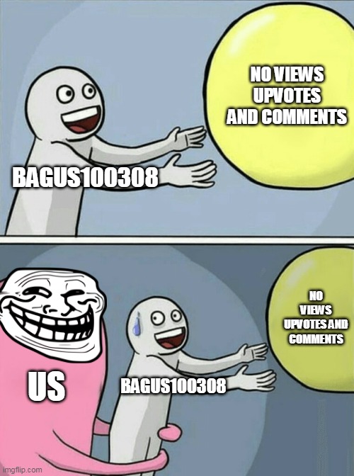 BAGUS100308 NO VIEWS UPVOTES AND COMMENTS US BAGUS100308 NO VIEWS UPVOTES AND COMMENTS | image tagged in memes,running away balloon | made w/ Imgflip meme maker