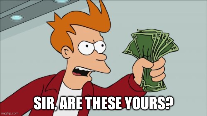 When the homeless person snaps: | SIR, ARE THESE YOURS? | image tagged in memes,shut up and take my money fry,homeless,money | made w/ Imgflip meme maker