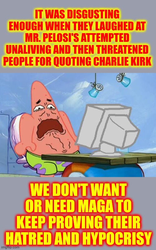 Trump Brings Out The Most Vile And Disgusting Behaviors In His Cult Members | IT WAS DISGUSTING ENOUGH WHEN THEY LAUGHED AT MR. PELOSI'S ATTEMPTED UNALIVING AND THEN THREATENED PEOPLE FOR QUOTING CHARLIE KIRK; WE DON'T WANT OR NEED MAGA TO KEEP PROVING THEIR HATRED AND HYPOCRISY | image tagged in patrick star internet disgust,memes,trump unfit unqualified dangerous,impeach trump,lock him up,conservative hypocrisy | made w/ Imgflip meme maker