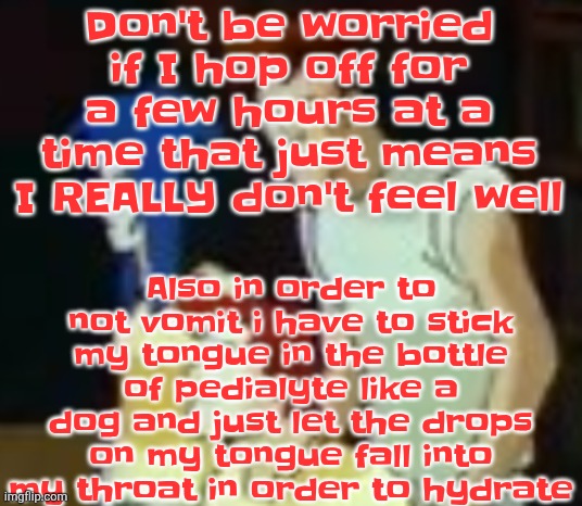 My flu vaccine DEFINITELY wore off and there was probably some flu viruses spawncamping | Also in order to not vomit i have to stick my tongue in the bottle of pedialyte like a dog and just let the drops on my tongue fall into my throat in order to hydrate; Don't be worried if I hop off for a few hours at a time that just means I REALLY don't feel well | image tagged in qhquqhhuah | made w/ Imgflip meme maker