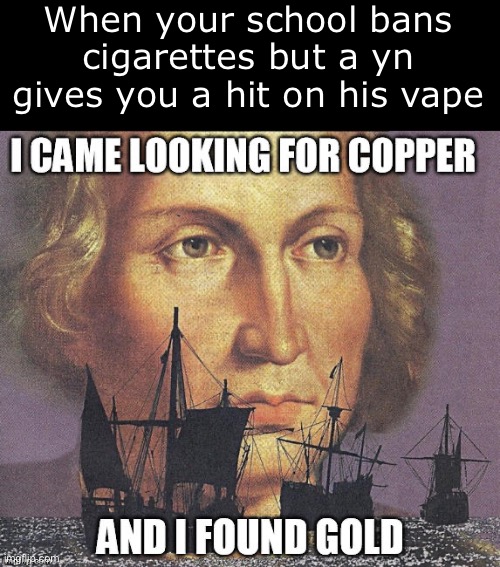 i came looking for copper but i found gold | When your school bans cigarettes but a yn gives you a hit on his vape | image tagged in i came looking for copper but i found gold,vaping,memes | made w/ Imgflip meme maker