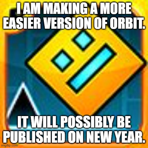 I really like the level AND the music, so why shouldn't I make my own version? | I AM MAKING A MORE EASIER VERSION OF ORBIT. IT WILL POSSIBLY BE PUBLISHED ON NEW YEAR. | image tagged in geometry dash | made w/ Imgflip meme maker