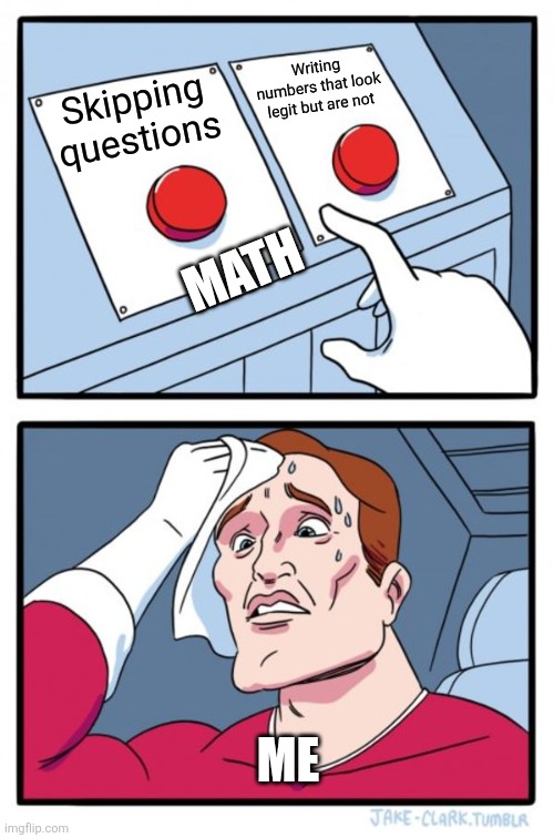 Math | Writing numbers that look legit but are not; Skipping questions; MATH; ME | image tagged in memes,two buttons | made w/ Imgflip meme maker